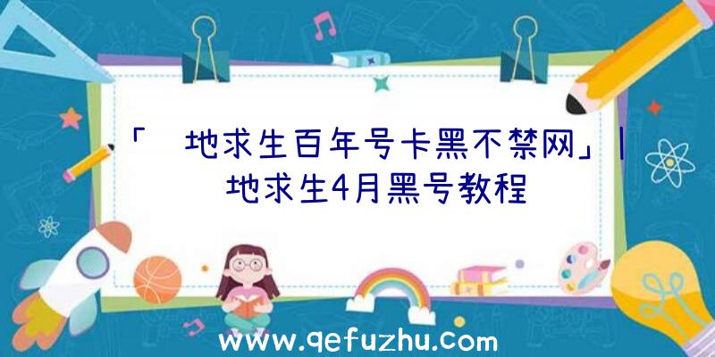 「绝地求生百年号卡黑不禁网」|绝地求生4月黑号教程